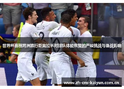 世界杯赛程跨洲旅行距离拉长对球队体能恢复的严峻挑战与备战影响 世界杯赛程跨洲旅行距离拉长对球队体能恢复的严峻挑战与备战影响